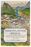 Assimilating Seoul: Japanese Rule and the Politics of Public Space in Colonial Korea, 1910-1945 (Asia Pacific Modern)