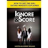 How To Get The Girl | IGNORE and SCORE: Dating Mindsets Explained - How To Attract And Date Beautiful Women