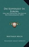 Die Kupferzeit in Europa: Und Ihr Verhaltnis Zur Kultur Der Indogermanen (1893) - Matthaus Much