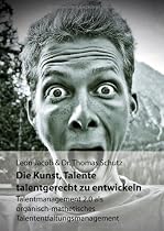 Die Kunst, Talente talentgerecht zu entwickeln: Talentmanagement 2.0 als organisch-mathetisches Talententfaltungsmanagement