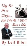 They Put Me in Charge...and Told Me I Didn't Have a Clue: LEARNING TO LEAD BY LISTENING TO BOSSES, CO-WORKERS, AND SUBORDINATES