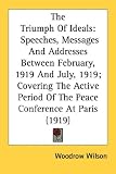 The Triumph of Ideals: Speeches, Messages and Addresses Between February, 1919 and July, 1919; Covering the Active Period of the Peace Confer