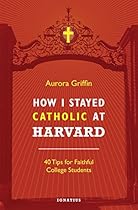 How I Stayed Catholic at Harvard: Forty Tips for Faithful College Students How I Stayed Catholic at Harvard: Forty Tips for Faithful College Students