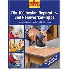 Die 100 besten Reparatur- und Heimwerker-Tipps - selbst ist der Mann: Schnelle L�sungen, die viel Geld sparen