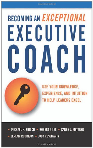 Becoming an Exceptional Executive Coach: Use Your Knowledge, Experience, and Intuition to Help Leaders Excel
