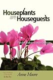 Houseplants Are Houseguests: Tips for Indoor Garden Success by Anne Moore