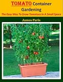Tomato Container Gardening: The Easy Way To Grow Tomatoes In A Small Space