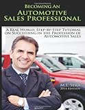 Becoming an Automotive Sales Professional: A real world, step-by-step tutorial on achieving success in the Profession of Automotive Sales