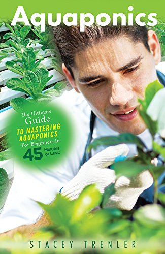 Aquaponics: The Ultimate Guide to Mastering Aquaponics for Beginners in 45 Minutes or Less! (Aquaponics - Aquaponic Gardening - Aquaponics for Beginners ... Aquaponics Books - Gardening for Beginners), by Stacey Trenler