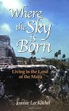 Where the Sky is Born: Living in the Land of the Maya