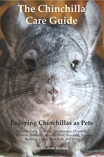 The Chinchilla Care Guide Enjoying Chinchillas as Pets Covers: Facts, Training, Maintenance, Housing, Behavior, Sounds, Lifespan, Food, Breeding, Toys, Bedding, Cages, Dust Bath, and More