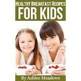 Healthy Breakfast Recipes For Kids: Quick & Easy Meals For Healthy Children, Parenting Has Never Been More Easy. (Healthy Recipes For Kids) ~ Ashlee Meadows
