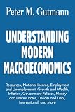 UNDERSTANDING MODERN MACROECONOMICS: Resources, National Income, Employment and Unemployment, Growth and Wealth, Inflation, Government Policies, Money ... Deficits and Debt, International, and More