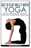 Get A Flat Belly With Yoga - How To Lose Belly Fat And Get A Healthy, Toned Body Using Yoga