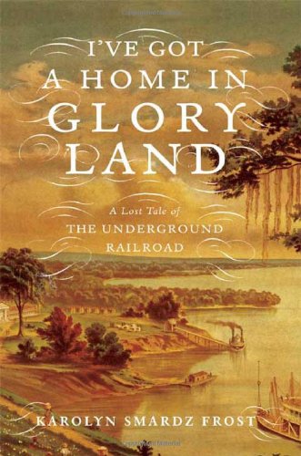 I've Got a Home in Glory Land: A Lost Tale of the Underground Railroad, by Karolyn Smardz Frost I've Got a Home in Glory Land: A Lost Tale of the Underground Railroad, by Karolyn Smardz Frost