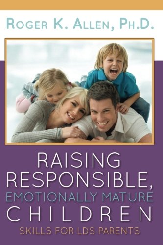 Raising Responsible, Emotionally Mature Children: Skills for LDS Parents