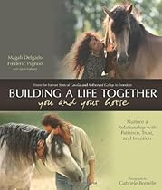 Building a Life Together--You and Your Horse: Nurture a Relationship with Patience, Trust and Intuition