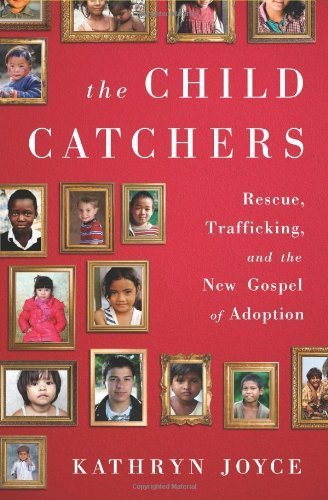 The Child Catchers: Rescue, Trafficking, and the New Gospel of Adoption