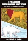 In The Lands Of Black Lions And White Bears: My Life In Ethiopia And Canada