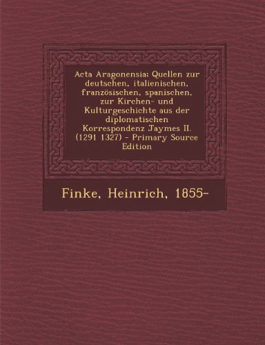 ACTA Aragonensia; Quellen Zur Deutschen, Italienischen, Franzosischen, Spanischen, Zur Kirchen- Und Kulturgeschichte Aus Der Diplomatischen Korrespond (Latin Edition)