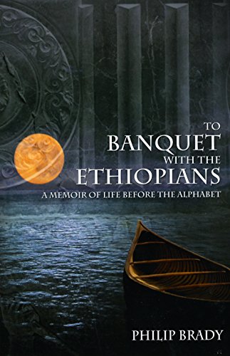 To Banquet with the Ethiopians:  A Memoir of Life Before the Alphabet, by Philip Brady