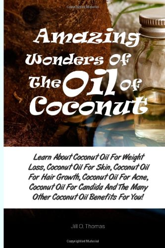 Amazing Wonders Of The Oil Of Coconut: Learn About Coconut Oil For Weight Loss, Coconut Oil For Skin, Coconut Oil For Hair Growth, Coconut Oil For. The Many Other Coconut Oil Benefits For You!