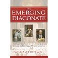 The Emerging Diaconate: Servant Leaders in a Servant Church by William T. Ditewig