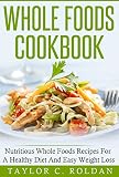 Whole Foods Cookbook: Nutritious Whole Foods Recipes For A Healthy Diet And Easy Weight Loss (Whole Foods, Healthy Eating, Nutrition, Weight Loss)