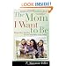 The Mom I Want to Be: Rising Above Your Past to Give Your Kids a Great Future