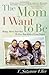 The Mom I Want to Be: Rising Above Your Past to Give Your Kids a Great Future