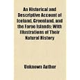 An Historical and Descriptive Account of Iceland, Greenland, and the Faroe Islands; With Illustrations of Their Natural... by General Books