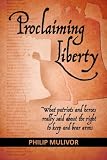 Proclaiming Liberty: What Patriots and Heroes Really Said About the Right to Keep and Bear Arms