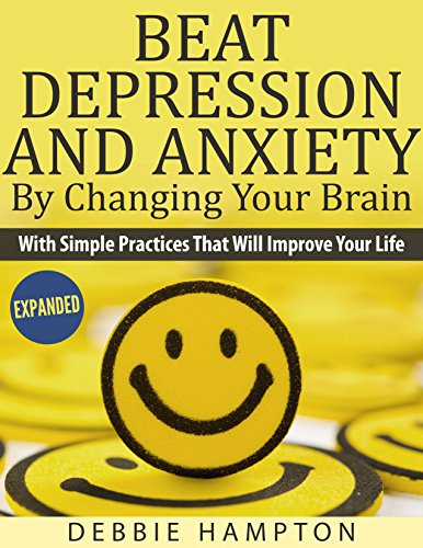 Beat Depression And Anxiety , by Changing Your Brain: With Simple Practices That Will Improve Your Life, by Debbie Hampton Beat Depression And Anxiety , by Changing Your Brain: With Simple Practices That Will Improve Your Life, by Debbie Hampton