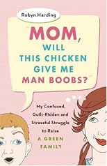 Mom, Will This Chicken Give Me Man Boobs?: My Confused, Guilt-Ridden and Stressful Struggle to Raise a Green Family