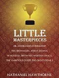 Little Masterpieces: Dr. Heidegger's Experiment, The Birthmark, Ethan Brand, Wakefield, Drowne's Wooden Image, The Ambitious Guest, The Great Stone F