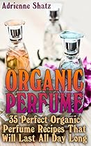 Organic Perfume: 35 Perfect Organic Perfume Recipes That Will Last All Day Long: (Aromatherapy, Essential Oils, Homemade Perfume) Organic Perfume: 35 Perfect Organic Perfume Recipes That Will Last All Day Long: (Aromatherapy, Essential Oils, Homemade Perfume)