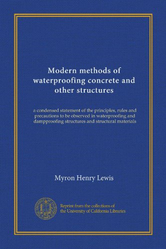 Modern methods of waterproofing concrete and other structures: a condensed statement of the principles, rules and precautions to be observed in ... structures and structural materials