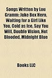 Songs Written by Lou Gramm: Juke Box Hero, Waiting for a Girl Like You, Cold as Ice, Say You Will, Double Vision, Hot Blooded, Midnight Blue-