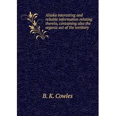 Alaska interesting and reliable information relating thereto, containing also the organic act of the territory. no.2