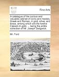 A catalogue of the curious and valuable cabinet of coins and medals, Greek and Roman, in gold, silver, and brass, among which are the twelve Cæsars in ... the entire collection of Mr. Joseph Sedgwick.