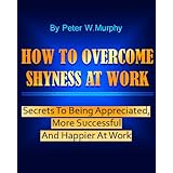 How to Overcome Shyness at Work - Secrets to Being Appreciated, More Successful and Happier at Work