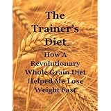 The Trainers Diet: How A Revolutionary Whole Grain Diet Helped Me Lose Weight Fast