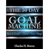 The 30 Day Goal Machine: Got a Goal? Here's Your Map!