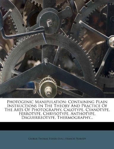 Photogenic Manipulation: Containing Plain Instructions In The Theory And Practice Of The Arts Of Photography, Calotype, Cyanotype, Ferrotype, Chrysotype, Anthotype, Daguerreotype, Thermography.
