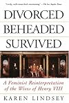 Divorced, Beheaded, Survived: A Feminist Reinterpretation of the Wives of Henry VIII