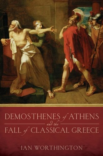 Demosthenes of Athens and the Fall of Classical Greece, by Ian Worthington