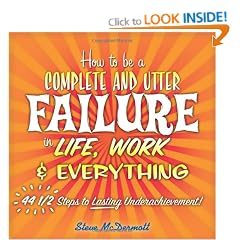How to be a Complete and Utter Failure in Life, Work and Everything: 44 1/2 Steps to Lasting Underachievement