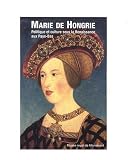 Marie de Hongrie. Politique et culture sous la Renaissance aux Pays-Bas