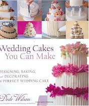 Wedding Cakes You Can Make: Designing, Baking, and Decorating the Perfect Wedding Cake