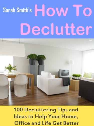 How To Declutter: 100 Quick Decluttering Tips and Ideas to Help Your Home, Office and Life All Get Better